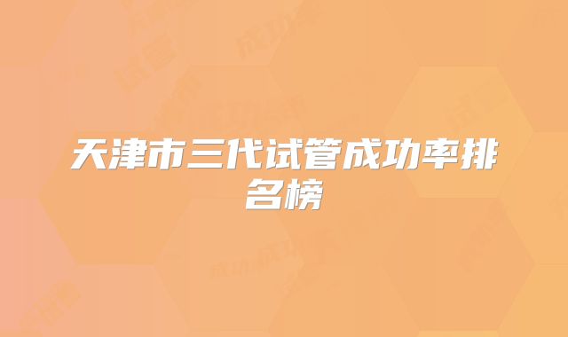 天津市三代试管成功率排名榜