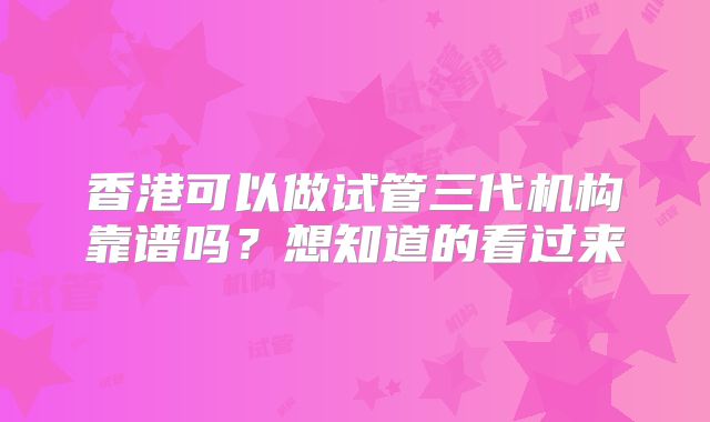 香港可以做试管三代机构靠谱吗？想知道的看过来