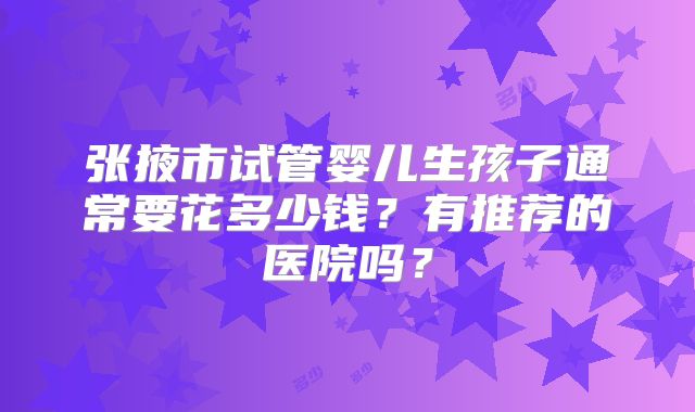 张掖市试管婴儿生孩子通常要花多少钱？有推荐的医院吗？