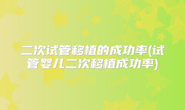 二次试管移植的成功率(试管婴儿二次移植成功率)