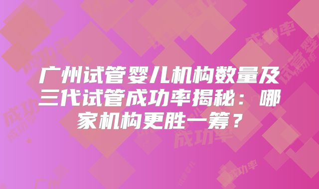 广州试管婴儿机构数量及三代试管成功率揭秘：哪家机构更胜一筹？