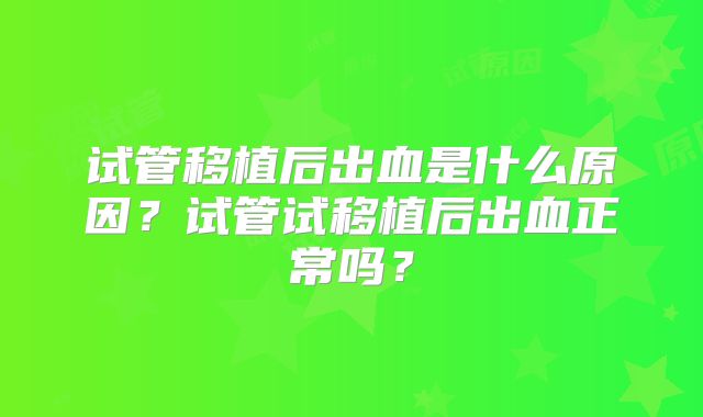 试管移植后出血是什么原因？试管试移植后出血正常吗？