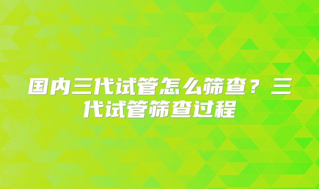 国内三代试管怎么筛查？三代试管筛查过程
