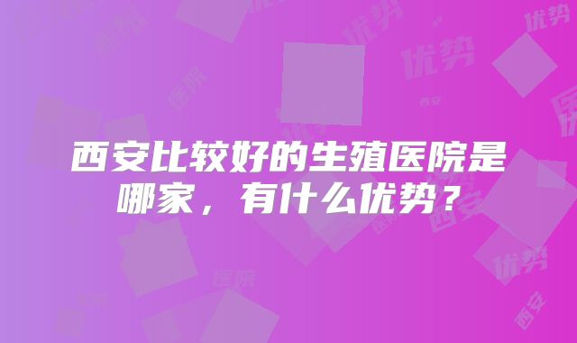 西安比较好的生殖医院是哪家，有什么优势？