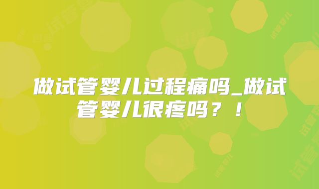 做试管婴儿过程痛吗_做试管婴儿很疼吗？！