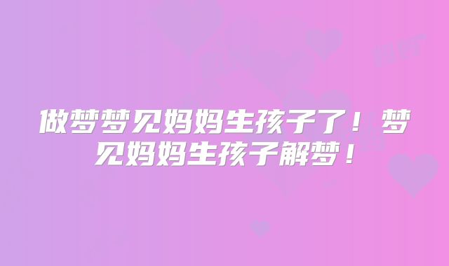 做梦梦见妈妈生孩子了！梦见妈妈生孩子解梦！