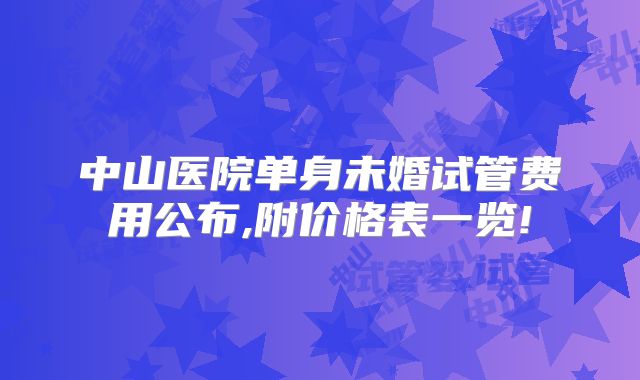 中山医院单身未婚试管费用公布,附价格表一览!