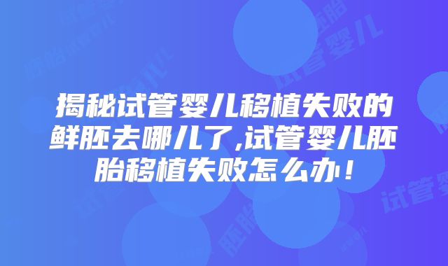 揭秘试管婴儿移植失败的鲜胚去哪儿了,试管婴儿胚胎移植失败怎么办!