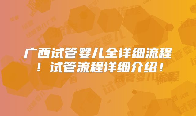 广西试管婴儿全详细流程！试管流程详细介绍！