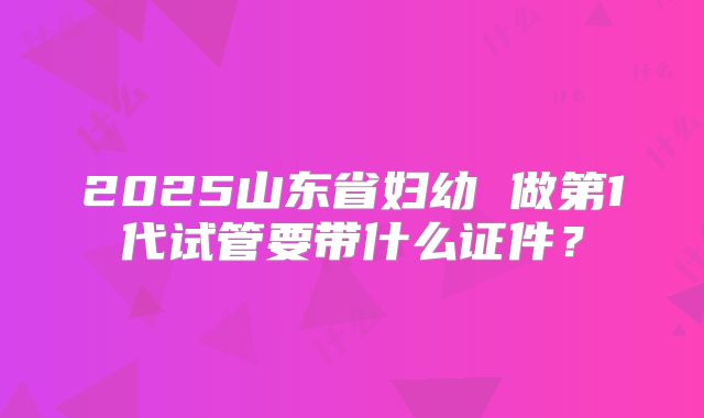 2025山东省妇幼 做第1代试管要带什么证件?