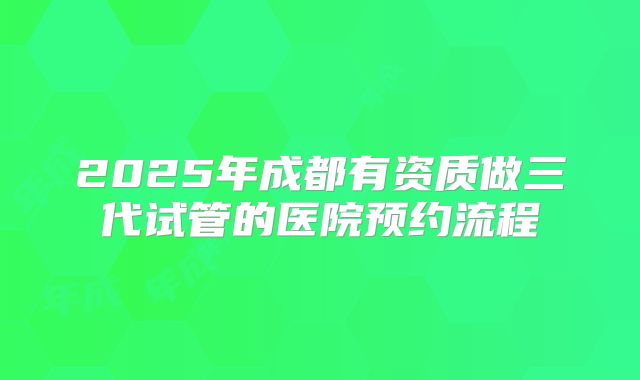 2025年成都有资质做三代试管的医院预约流程