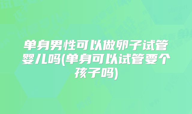 单身男性可以做卵子试管婴儿吗(单身可以试管要个孩子吗)