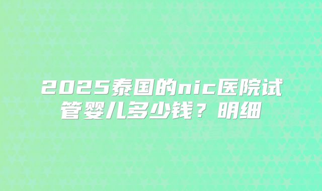 2025泰国的nic医院试管婴儿多少钱?明细