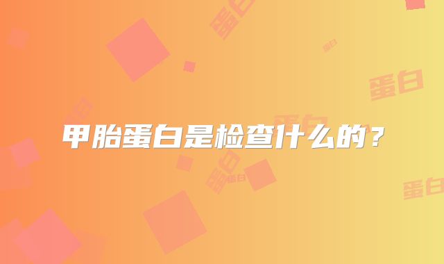 甲胎蛋白是检查什么的？