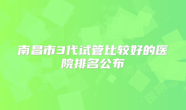 南昌市3代试管比较好的医院排名公布