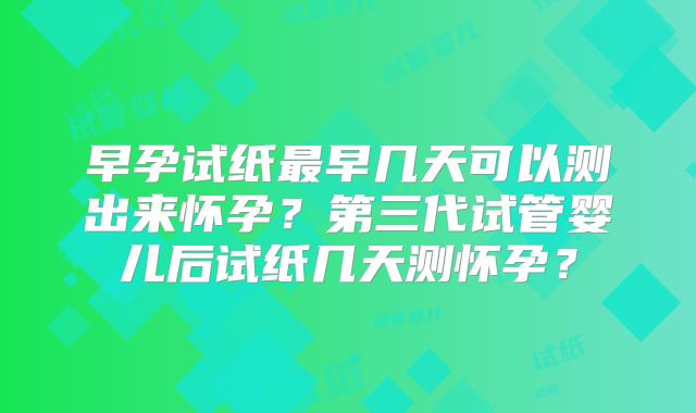 早孕试纸最早几天可以测出来怀孕？第三代试管婴儿后试纸几天测怀孕？