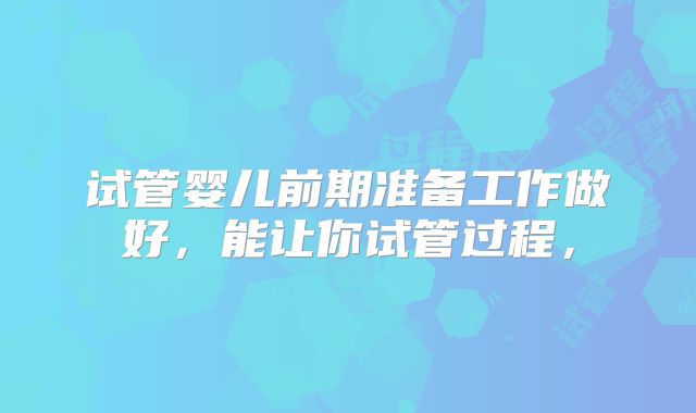 试管婴儿前期准备工作做好，能让你试管过程，