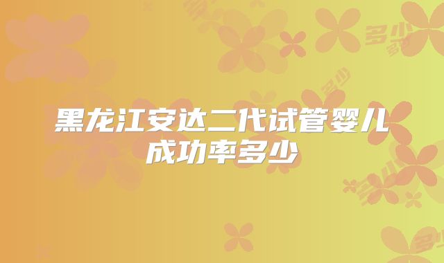 黑龙江安达二代试管婴儿成功率多少