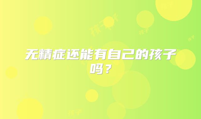 无精症还能有自己的孩子吗?