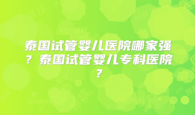 泰国试管婴儿医院哪家强？泰国试管婴儿专科医院？