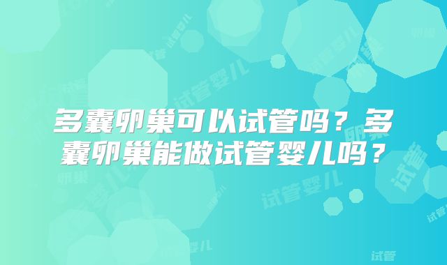多囊卵巢可以试管吗？多囊卵巢能做试管婴儿吗？