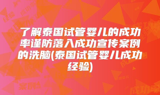 了解泰国试管婴儿的成功率谨防落入成功宣传案例的洗脑(泰国试管婴儿成功经验)