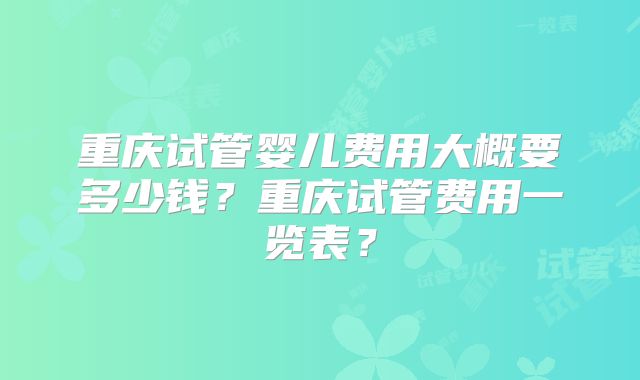 重庆试管婴儿费用大概要多少钱？重庆试管费用一览表？