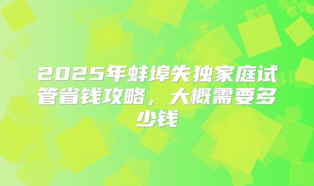 2025年蚌埠失独家庭试管省钱攻略，大概需要多少钱