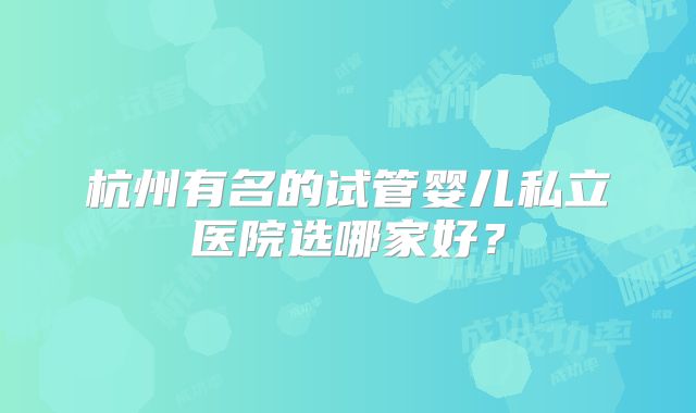 杭州有名的试管婴儿私立医院选哪家好？
