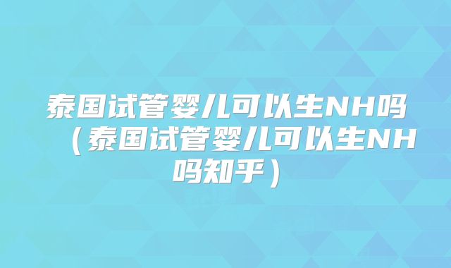泰国试管婴儿可以生NH吗(泰国试管婴儿可以生NH吗知乎)