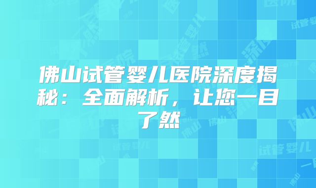 佛山试管婴儿医院深度揭秘:全面解析,让您一目了然