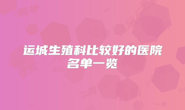 运城生殖科比较好的医院名单一览