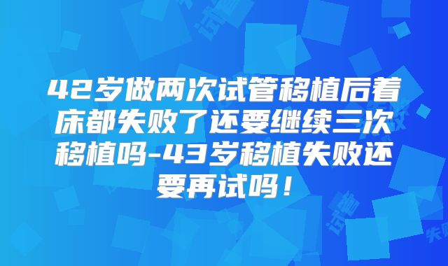 42岁做两次试管移植后着床都失败了还要继续三次移植吗-43岁移植失败还要再试吗!
