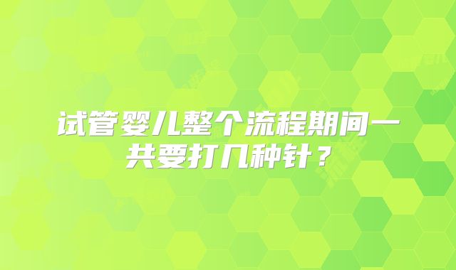 试管婴儿整个流程期间一共要打几种针？