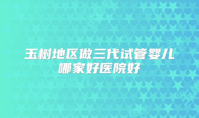 玉树地区做三代试管婴儿哪家好医院好