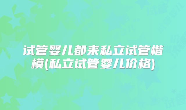 试管婴儿都来私立试管楷模(私立试管婴儿价格)
