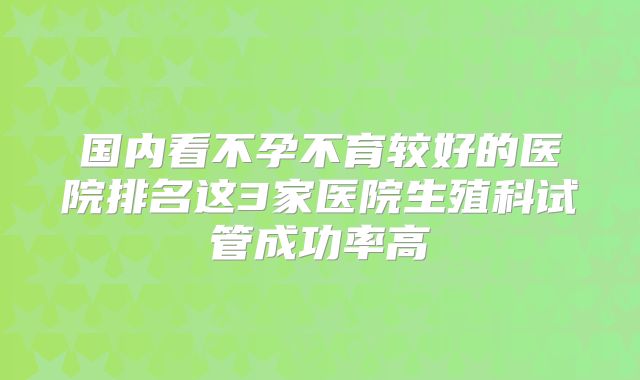 国内看不孕不育较好的医院排名这3家医院生殖科试管成功率高