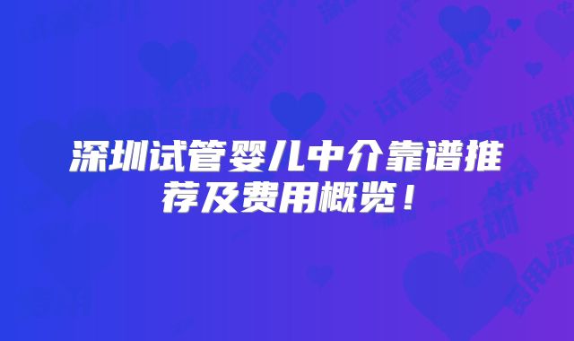 深圳试管婴儿中介靠谱推荐及费用概览!