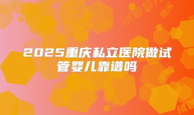 2025重庆私立医院做试管婴儿靠谱吗