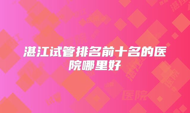湛江试管排名前十名的医院哪里好