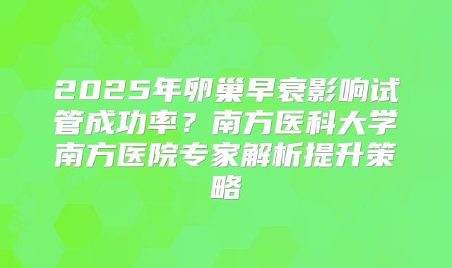 2025年卵巢早衰影响试管成功率？南方医科大学南方医院专家解析提升策略