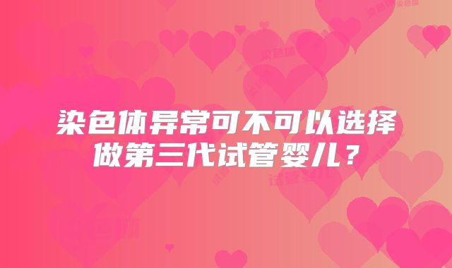 染色体异常可不可以选择做第三代试管婴儿？