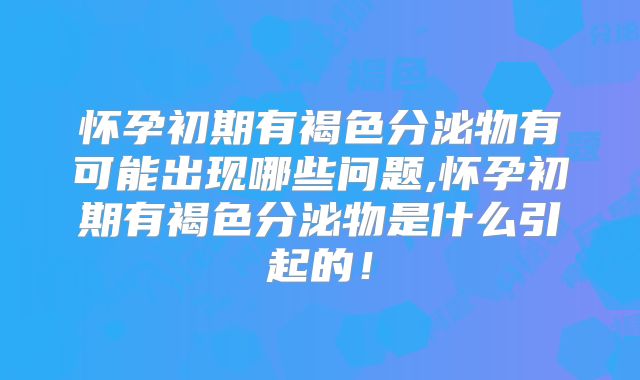 怀孕初期有褐色分泌物有可能出现哪些问题,怀孕初期有褐色分泌物是什么引起的!