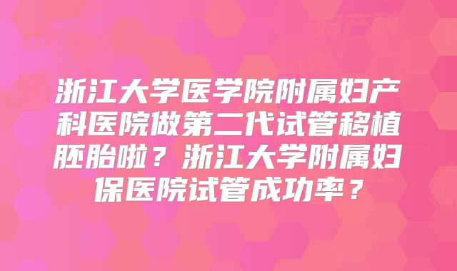 浙江大学医学院附属妇产科医院做第二代试管移植胚胎啦?浙江大学附属妇保医院试管成功率?