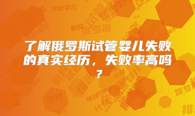 了解俄罗斯试管婴儿失败的真实经历,失败率高吗?