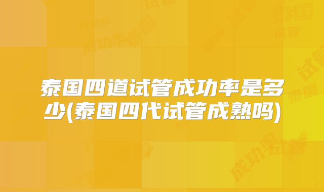 泰国四道试管成功率是多少(泰国四代试管成熟吗)