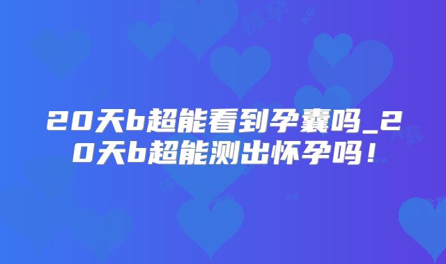 20天b超能看到孕囊吗_20天b超能测出怀孕吗!