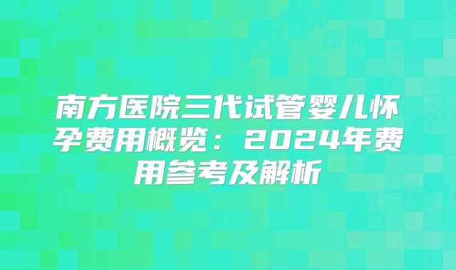 南方医院三代试管婴儿怀孕费用概览：2024年费用参考及解析