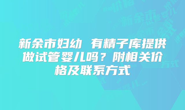 新余市妇幼 有精子库提供做试管婴儿吗?附相关价格及联系方式