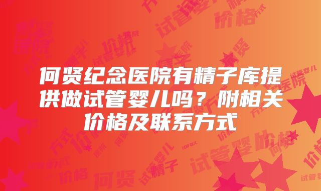 何贤纪念医院有精子库提供做试管婴儿吗?附相关价格及联系方式